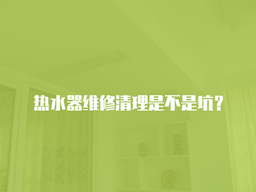 熱水器維修清理是不是坑？