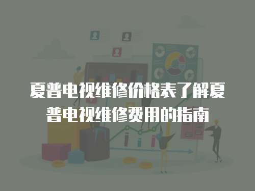 夏普電視維修價格表了解夏普電視維修費用的指南