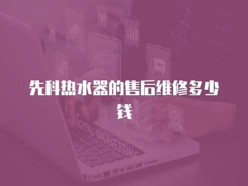 先科熱水器的售后維修多少錢
