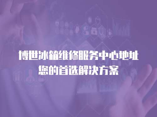 博世冰箱維修服務中心地址您的首選解決方案