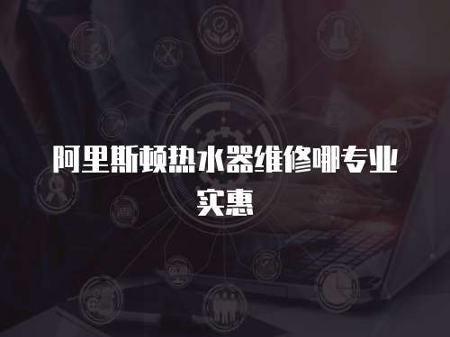 阿里斯頓熱水器維修哪專業實惠