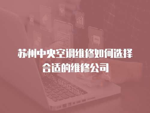  蘇州中央空調維修如何選擇合適的維修公司