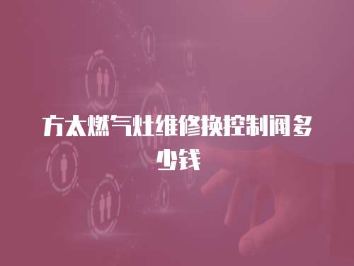方太燃氣灶維修換控制閥多少錢