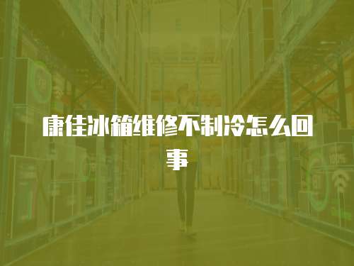 康佳冰箱維修不制冷怎么回事