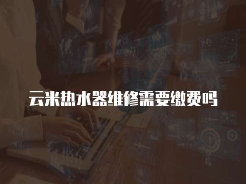 云米熱水器維修需要繳費(fèi)嗎