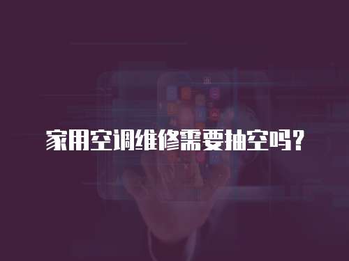 家用空調(diào)維修需要抽空嗎？