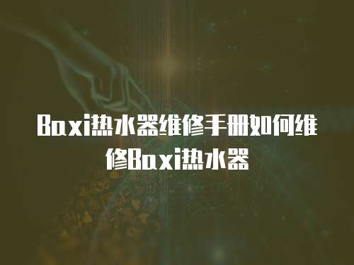 Baxi熱水器維修手冊如何維修Baxi熱水器