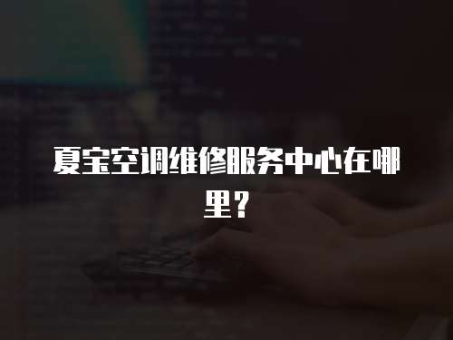 夏寶空調維修服務中心在哪里？
