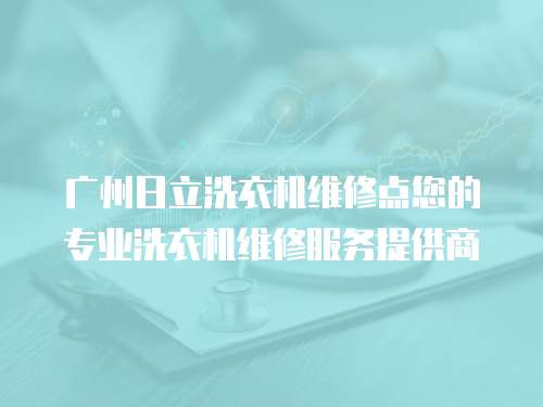 廣州日立洗衣機維修點您的專業洗衣機維修服務提供商