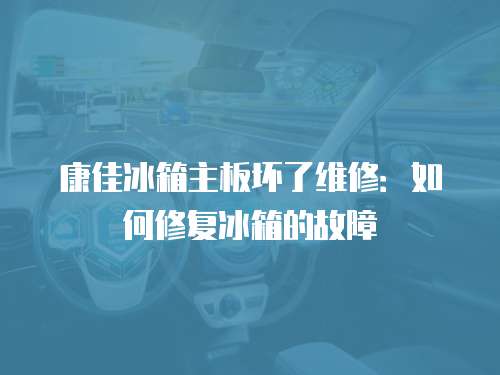 康佳冰箱主板壞了維修：如何修復(fù)冰箱的故障