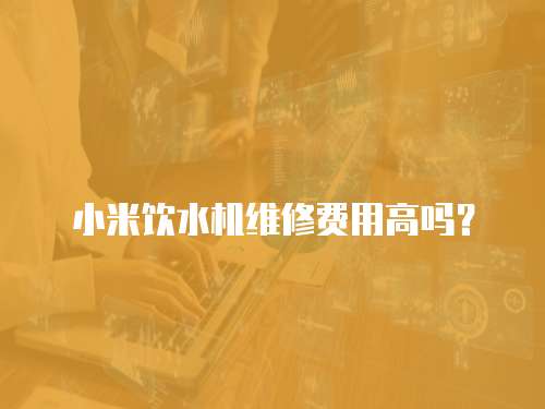 小米飲水機(jī)維修費(fèi)用高嗎？