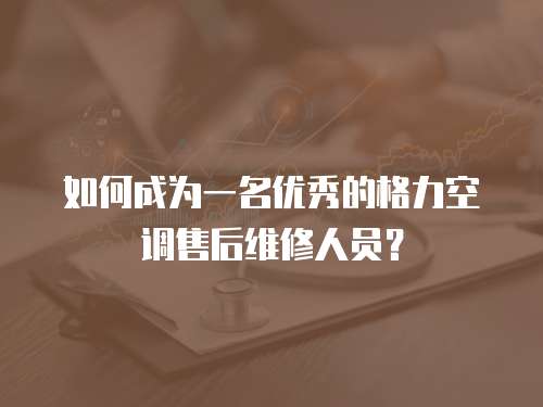 如何成為一名優秀的格力空調售后維修人員？