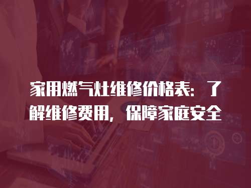家用燃氣灶維修價格表：了解維修費用，保障家庭安全