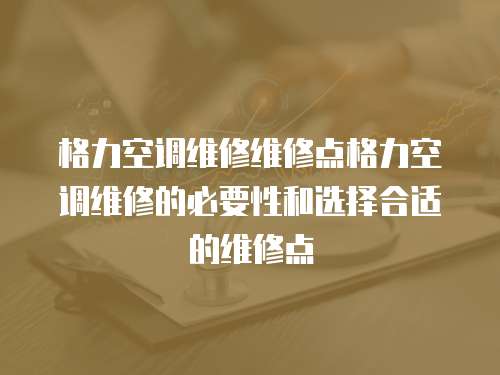 格力空調維修維修點格力空調維修的必要性和選擇合適的維修點