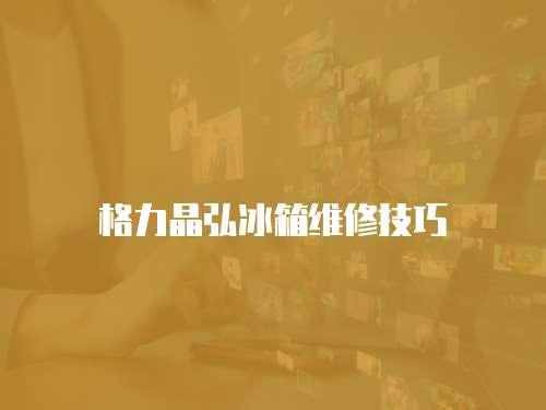 格力晶弘冰箱維修技巧