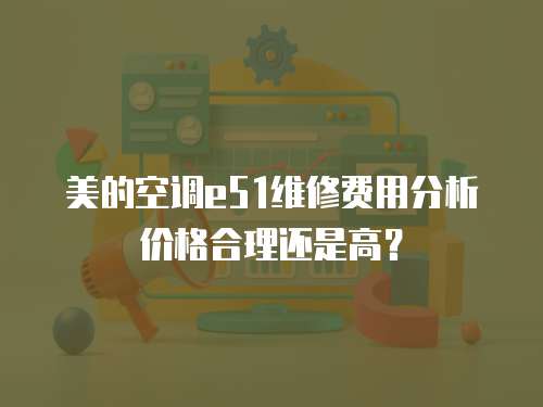 美的空調e51維修費用分析價格合理還是高？