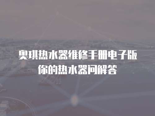  奧琪熱水器維修手冊電子版你的熱水器問解答