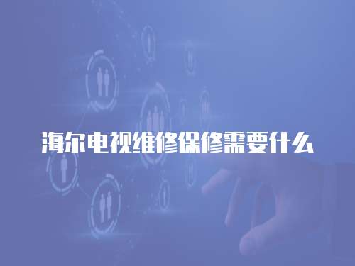 海爾電視維修保修需要什么