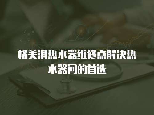 格美淇熱水器維修點解決熱水器問的首選