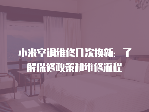 小米空調維修幾次換新：了解保修政策和維修流程