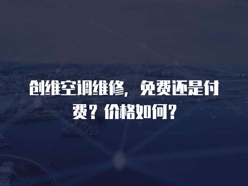 創維空調維修，免費還是付費？價格如何？