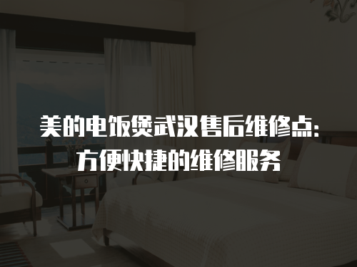 美的電飯煲武漢售后維修點：方便快捷的維修服務