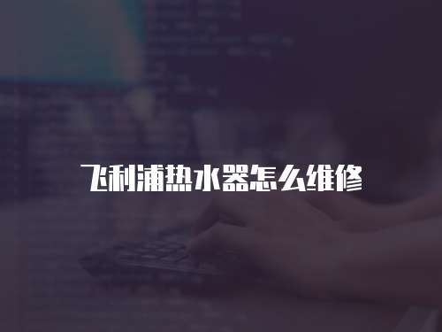 飛利浦熱水器怎么維修