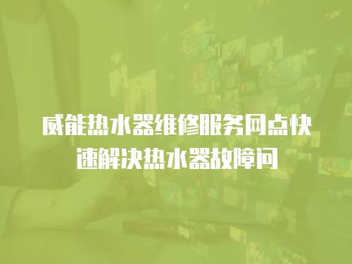 威能熱水器維修服務網點快速解決熱水器故障問