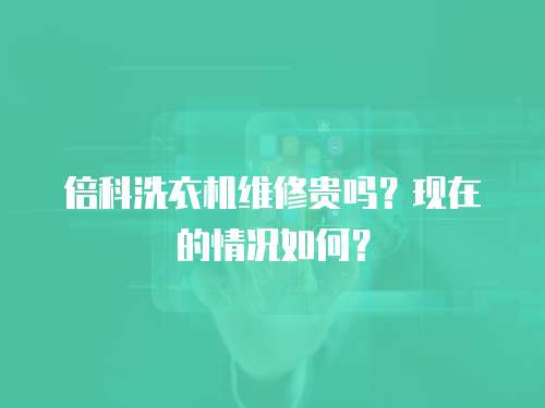 倍科洗衣機維修貴嗎？現在的情況如何？