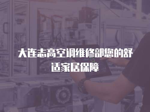 大連志高空調維修部您的舒適家居保障