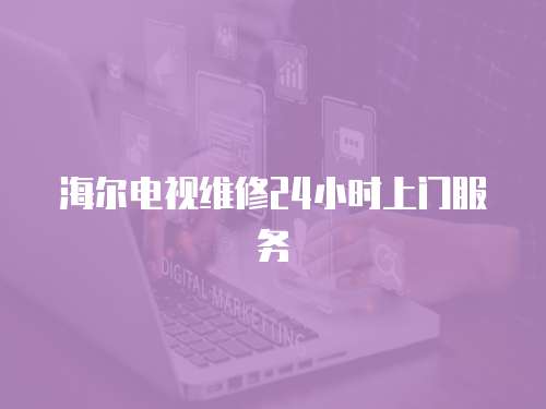 海爾電視維修24小時上門服務