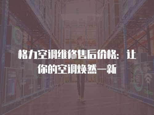 格力空調維修售后價格：讓你的空調煥然一新