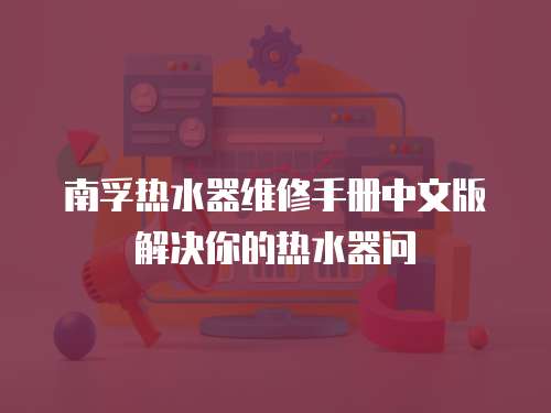 南孚熱水器維修手冊中文版解決你的熱水器問