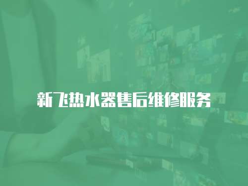 新飛熱水器售后維修服務