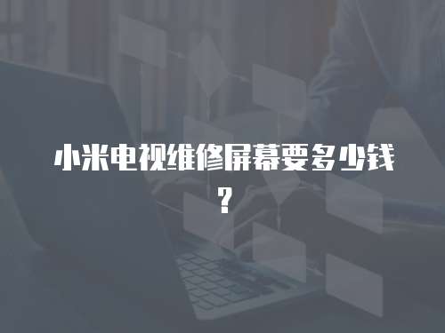 小米電視維修屏幕要多少錢？
