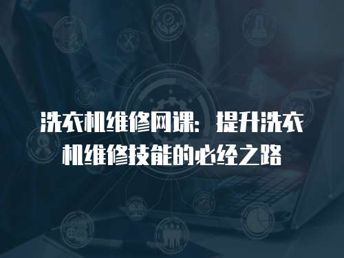 洗衣機(jī)維修網(wǎng)課：提升洗衣機(jī)維修技能的必經(jīng)之路