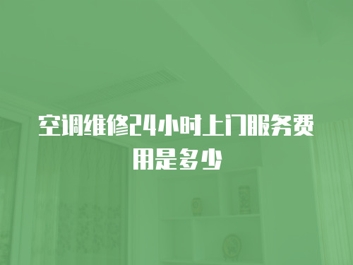 空調維修24小時上門服務費用是多少