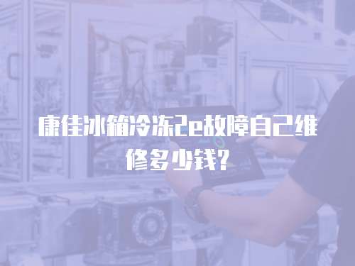 康佳冰箱冷凍2e故障自己維修多少錢？
