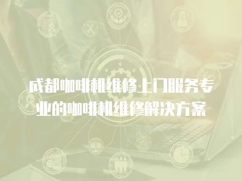 成都咖啡機維修上門服務專業的咖啡機維修解決方案