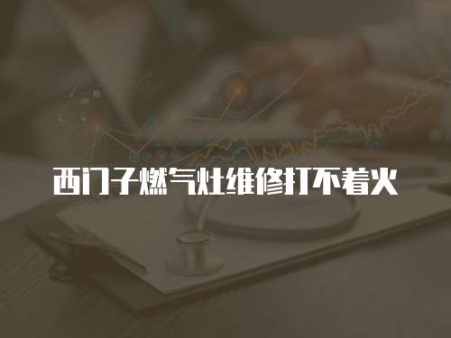 西門子燃?xì)庠罹S修打不著火