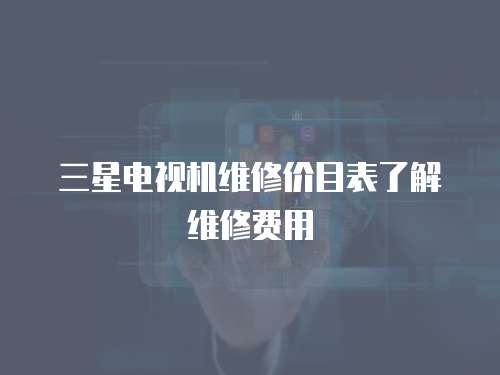 三星電視機(jī)維修價(jià)目表了解維修費(fèi)用