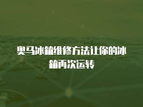 奧馬冰箱維修方法讓你的冰箱再次運轉