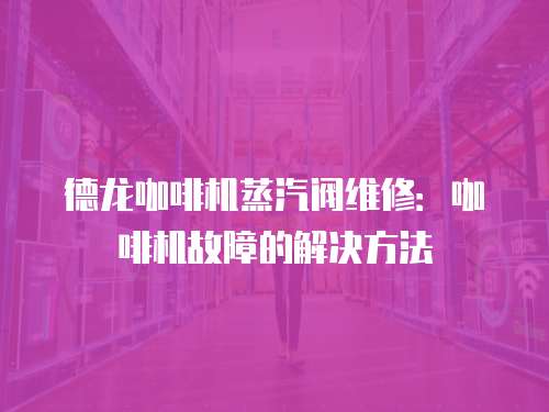 德龍咖啡機蒸汽閥維修：咖啡機故障的解決方法