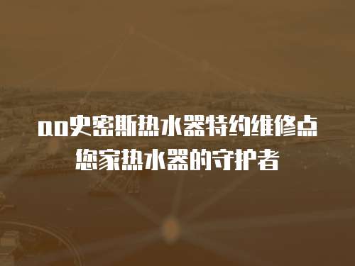 ao史密斯熱水器特約維修點您家熱水器的守護者