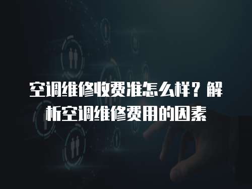 空調維修收費準怎么樣？解析空調維修費用的因素