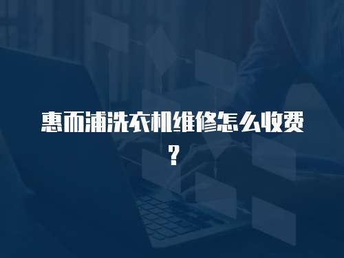 惠而浦洗衣機維修怎么收費？