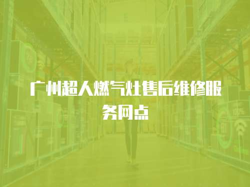 廣州超人燃氣灶售后維修服務網點