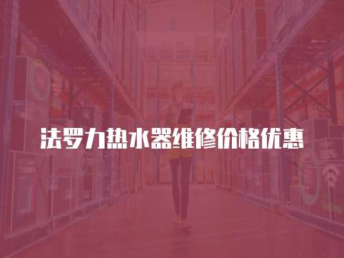 法羅力熱水器維修價(jià)格優(yōu)惠