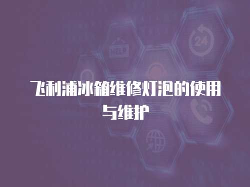 飛利浦冰箱維修燈泡的使用與維護