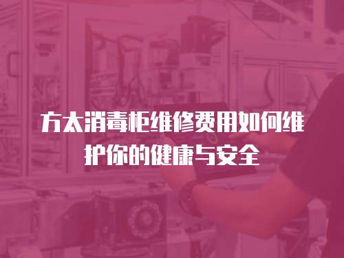 方太消毒柜維修費(fèi)用如何維護(hù)你的健康與安全